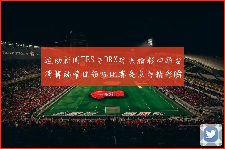 运动新闻TES与DRX对决精彩回顾台湾解说带你领略比赛亮点与精彩瞬间