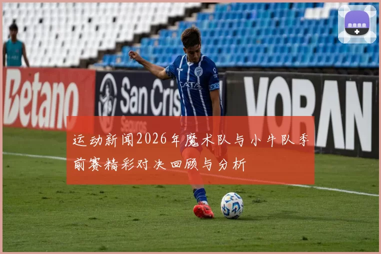 运动新闻2026年魔术队与小牛队季前赛精彩对决回顾与分析