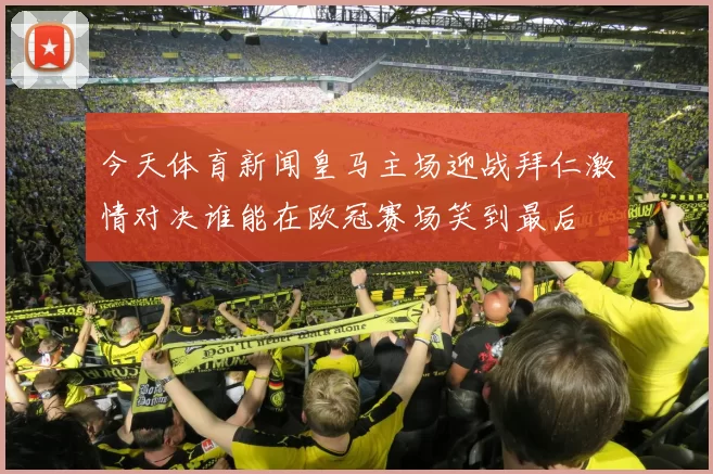 今天体育新闻皇马主场迎战拜仁激情对决谁能在欧冠赛场笑到最后