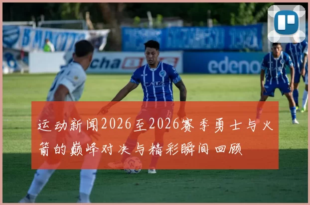 运动新闻2026至2026赛季勇士与火箭的巅峰对决与精彩瞬间回顾
