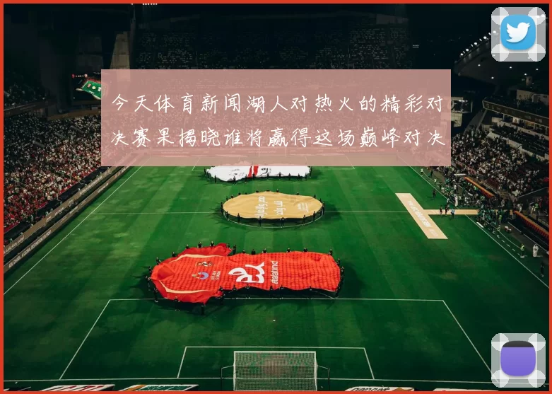 今天体育新闻湖人对热火的精彩对决赛果揭晓谁将赢得这场巅峰对决的荣耀