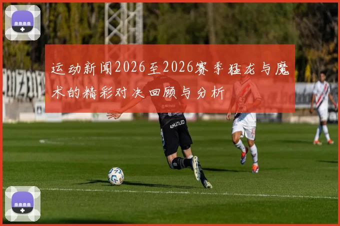 运动新闻2026至2026赛季猛龙与魔术的精彩对决回顾与分析